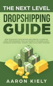 The Next Level Dropshipping Guide: How to Elevate your Income and Create a Lucrative Long-term Business from Anywhere in the world with Facebook Advertising Shopify And Fulfillment Centers