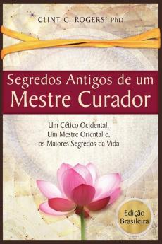 Antigos Segredos de um Mestre Curador: Um Cético Ocidental Um Mestre Oriental E os Maiores Segredos da Vida