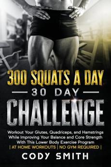 300 Squats a Day 30 Day Challenge: Workout Your Glutes Quadriceps and Hamstrings While Improving Your Balance and Core Strength With This Lower Body Exercise Program