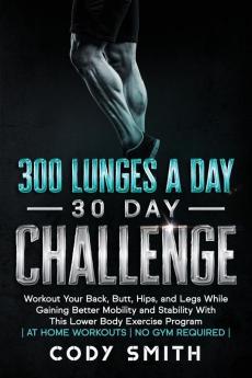 300 Lunges a Day 30 Day Challenge: Workout Your Back Butt Hips and Legs While Gaining Better Mobility and Stability With This Lower Body Exercise Program at Home Workouts No Gym Required