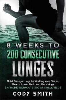 8 Weeks to 200 Consecutive Lunges: Build Stronger Legs by Working Your Glutes Quads Lower Back and Hamstrings at Home Workouts No Gym Required