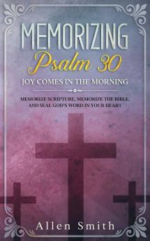 Memorizing Psalm 30 - Joy Comes In The Morning: Memorize Scripture Memorize the Bible and Seal God's Word in Your Heart