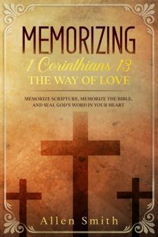 Memorizing 1 Corinthians 13 - The Way of Love: Memorize Scripture Memorize the Bible and Seal God's Word in Your Heart