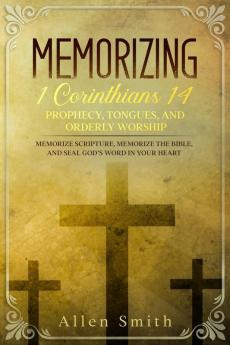 Memorizing 1 Corinthians 14 - Prophecy Tongues and Orderly Worship: Memorize Scripture Memorize the Bible and Seal God's Word in Your Heart: ... the Bible and Seal God's Word in Your Heart