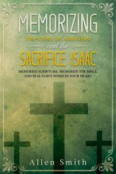 Memorizing the Story of Abraham and the Sacrifice Isaac: Memorize Scripture Memorize the Bible and Seal God's Word in Your Heart