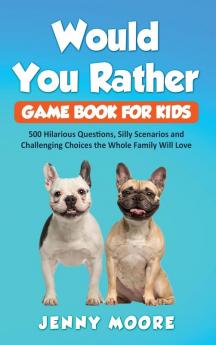 Would You Rather Game Book for Kids: 500 Hilarious Questions Silly Scenarios and Challenging Choices the Whole Family Will Love