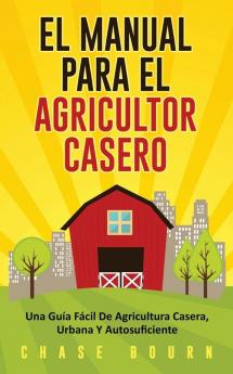 El Manual Para El Agricultor Casero: Una Guía Fácil De Agricultura Casera Urbana Y Autosuficiente