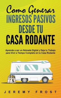 Como Generar Ingresos Pasivos desde tu Casa Rodante: Aprende a ser un Nómada Digital y Deja tu Trabajo para Vivir a Tiempo Completo en tu Casa Rodante