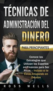 Técnicas de Administración del Dinero para Principiantes: Conoce las Estrategias que Utilizan los Expertos en Finanzas para Ser Ricos - Incluso si te Estás Ahogando en Deudas