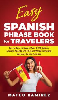 Easy Spanish Phrase Book for Travelers: Learn How to Speak Over 1400 Unique Spanish Words and Phrases While Traveling Spain and South America