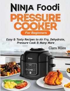 Ninja Foodi Pressure Cooker For Beginners: Easy & Tasty Recipes to Air Fry Dehydrate Pressure Cook & Many More