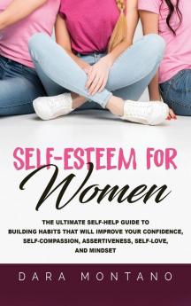 Self-Esteem for Women: The Ultimate Self-Help Guide to Build Habits that Will Improve Your Confidence Self-Compassion Assertiveness Self-Love and Mindset