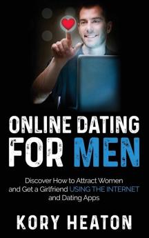 Online Dating for Men: Discover How to Attract Women and Get a Girlfriend Using the Internet and Dating Apps