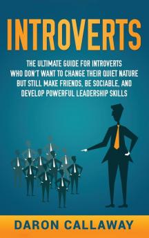 Introverts: The Ultimate Guide for Introverts Who Don't Want to Change their Quiet Nature but Still Make Friends Be Sociable and Develop Powerful Leadership Skills