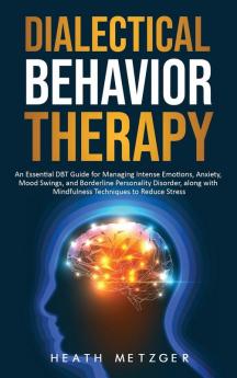 Dialectical Behavior Therapy: An Essential DBT Guide for Managing Intense Emotions Anxiety Mood Swings and Borderline Personality Disorder along with Mindfulness Techniques to Reduce Stress