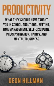 Productivity: What They Should Have Taught You in School About Goal Setting Time Management Self-Discipline Procrastination Habits and Mental Toughness