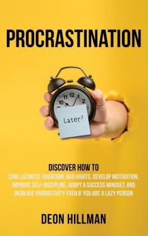 Procrastination: Discover How to Cure Laziness Overcome Bad Habits Develop Motivation Improve Self-Discipline Adopt a Success Mindset and Increase Productivity Even If You Are a Lazy Person