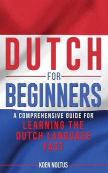 Dutch for Beginners: A Comprehensive Guide for Learning the Dutch Language Fast