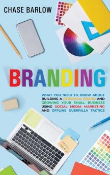 Branding: What You Need to Know About Building a Personal Brand and Growing Your Small Business Using Social Media Marketing and Offline Guerrilla Tactics