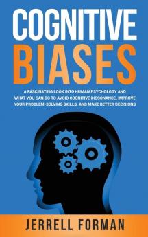 Cognitive Biases: A Fascinating Look into Human Psychology and What You Can Do to Avoid Cognitive Dissonance Improve Your Problem-Solving Skills and Make Better Decisions