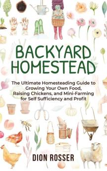 Backyard Homestead: The Ultimate Homesteading Guide to Growing Your Own Food Raising Chickens and Mini-Farming for Self Sufficiency and Profit