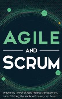 Agile and Scrum: Unlock the Power of Agile Project Management Lean Thinking the Kanban Process and Scrum