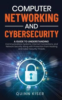 Computer Networking and Cybersecurity: A Guide to Understanding Communications Systems Internet Connections and Network Security Along with Protection from Hacking and Cyber Security Threats