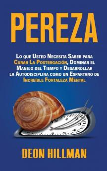 Pereza: Lo que usted necesita saber para curar la postergación dominar el manejo del tiempo y desarrollar la autodisciplina como un espartano de increíble fortaleza mental