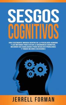 Sesgos Cognitivos: Una Fascinante Mirada dentro de la Psicología Humana y los Métodos para Evitar la Disonancia Cognitiva Mejorar sus Habilidades para Resolver Problemas y Tomar Mejores Decisiones