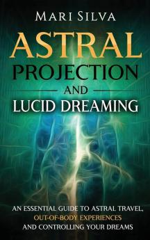 Astral Projection and Lucid Dreaming: An Essential Guide to Astral Travel Out-Of-Body Experiences and Controlling Your Dreams