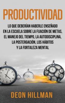 Productividad: Lo que deberían haberle enseñado en la escuela sobre la fijación de metas el manejo del tiempo la autodisciplina la postergación los hábitos y la fortaleza mental