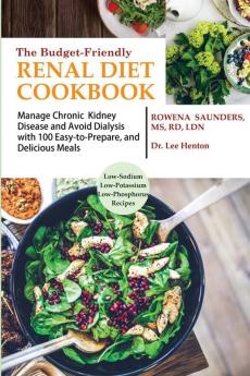 The Budget Friendly Renal Diet Cookbook: Manage Chronic Kidney Disease and Avoid Dialysis with 100 Easy to Prepare and Delicious Meals Low in Sodium Potassium and Phosphorus