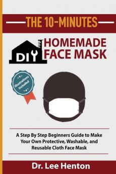 The 10-Minutes DIY Homemade Face Mask: A Step by Step Beginners Guide to Make Your Own Protective Washable and Reusable Cloth Face Mask With Illustrations Included