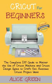 Cricut for Beginners: The Complete DIY Guide to Master the Use of Cricut Machine and Cricut Design Space to Craft Out Awesome Cricut Project Ideas (Graphical Illustrations Included)