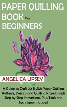 Paper Quilling Book for Beginners: A Guide to Craft 20 Stylish Paper Quilling Patterns Designs and Quilling Projects with Step by Step Instructions Plus Tools and Techniques Included