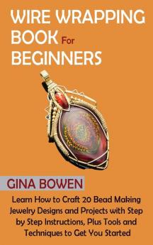 Wire Wrapping Book for Beginners: Learn How to Craft 20 Bead Making Jewelry Designs and Projects with Step by Step Instructions Plus Tools and Techniques to Get You Started