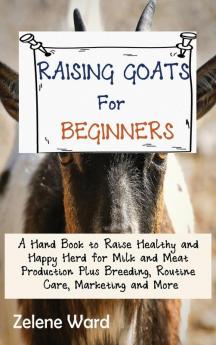 Raising Goats for Beginners: A Hand Book to Raise Healthy and Happy Herd for Milk and Meat Production Plus Breeding Routine Care Marketing and More