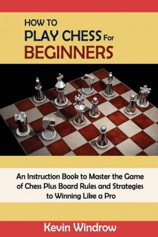 How to Play Chess for Beginners: An Instruction Book to Master the Game of Chess Plus Board Rules and Strategies to Winning Like a Pro