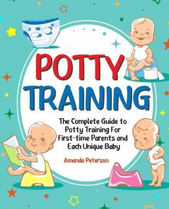 Potty Training: The Complete Guide to Potty Training For First-time Parents and Each Unique Baby