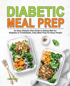 Diabetic Meal Prep: An Easy Diabetic Diet Guide to Eating Well for Diabetes or Prediabetes Easy Meal Prep for Busy People