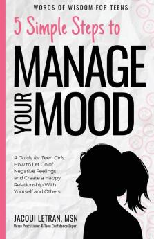 5 Simple Steps to Manage Your Mood: A Guide for Teen Girls: How to Let Go of Negative Feelings and Create a Happy Relationship with Yourself and Others: 1 (Words of Wisdom for Teens)