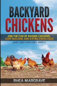 Backyard Chickens: Join the Fun of Raising Chickens Coop Building and Delicious Fresh Eggs (Hint: Keep Your Girls Happy!)