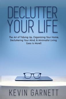 Declutter Your Life: The Art of Tidying Up Organizing Your Home Decluttering Your Mind and Minimalist Living (Less is More!)