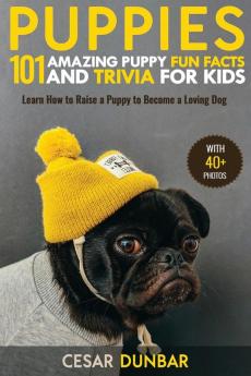 Puppies: 101 Amazing Puppy Fun Facts and Trivia for Kids - Learn How to Raise a Puppy to Become a Loving Dog (WITH 40+ PHOTOS!)