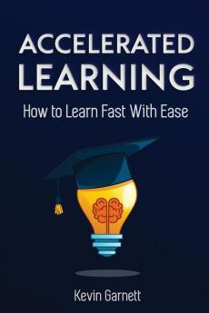 Accelerated Learning: How to Learn Fast: Effective Advanced Learning Techniques to Improve Your Memory Save Time and Be More Productive