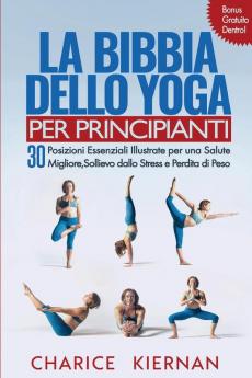 La Bibbia Dello Yoga Per Principianti: 30 Posizioni Essenziali Illustrate per una Salute Migliore Sollievo dallo Stress e Perdita di Peso