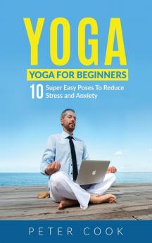 Yoga: Yoga For Beginners 10 Super Easy Poses To Reduce Stress and Anxiety