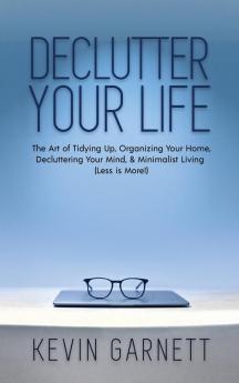 Declutter Your Life: The Art of Tidying Up Organizing Your Home Decluttering Your Mind and Minimalist Living (Less is More!)