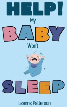 Help! My Baby Won't Sleep: The Exhausted Parent's Loving Guide to Baby Sleep Training Developing Healthy Infant Sleep Habits and Making Sure Your Child is Quiet at Night