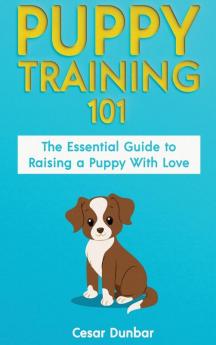 Puppy Training 101: The Essential Guide to Raising a Puppy With Love. Train Your Puppy and Raise the Perfect Dog Through Potty Training Housebreaking Crate Training and Dog Obedience.